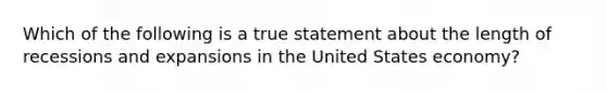 Which of the following is a true statement about the length of recessions and expansions in the United States economy?