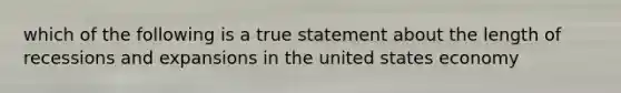 which of the following is a true statement about the length of recessions and expansions in the united states economy