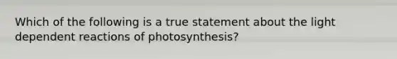 Which of the following is a true statement about the light dependent reactions of photosynthesis?