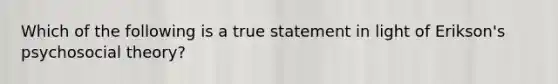 Which of the following is a true statement in light of Erikson's psychosocial theory?