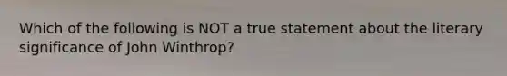 Which of the following is NOT a true statement about the literary significance of John Winthrop?