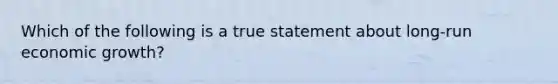 Which of the following is a true statement about long-run economic growth?