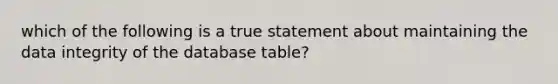 which of the following is a true statement about maintaining the data integrity of the database table?