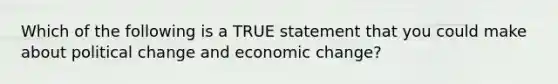 Which of the following is a TRUE statement that you could make about political change and economic change?