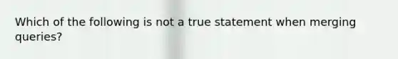 Which of the following is not a true statement when merging queries?