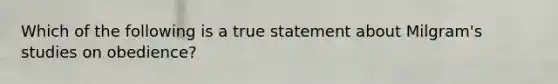 Which of the following is a true statement about Milgram's studies on obedience?