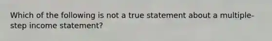 Which of the following is not a true statement about a multiple-step income statement?