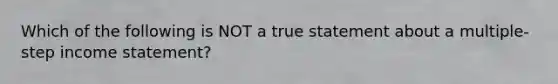 Which of the following is NOT a true statement about a multiple-step income statement?