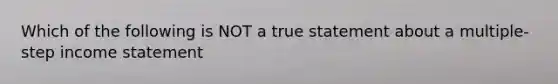 Which of the following is NOT a true statement about a multiple-step income statement