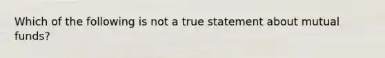 Which of the following is not a true statement about mutual​ funds?