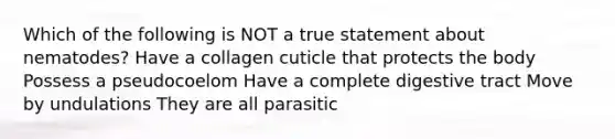 Which of the following is NOT a true statement about nematodes? Have a collagen cuticle that protects the body Possess a pseudocoelom Have a complete digestive tract Move by undulations They are all parasitic