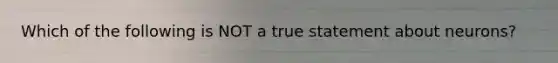 Which of the following is NOT a true statement about neurons?