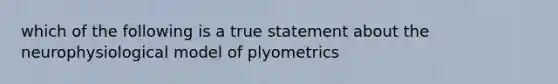 which of the following is a true statement about the neurophysiological model of plyometrics