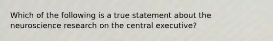 Which of the following is a true statement about the neuroscience research on the central executive?