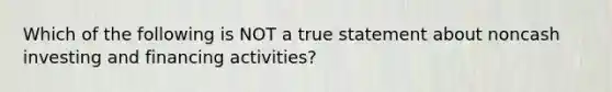 Which of the following is NOT a true statement about noncash investing and financing activities?