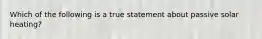 Which of the following is a true statement about passive solar heating?