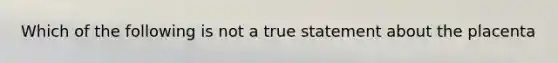 Which of the following is not a true statement about the placenta