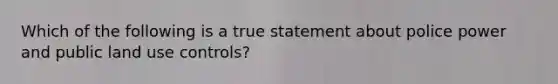 Which of the following is a true statement about police power and public land use controls?