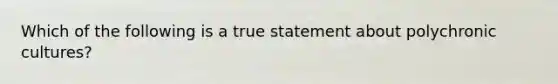 Which of the following is a true statement about polychronic cultures?