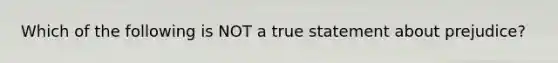 Which of the following is NOT a true statement about prejudice?