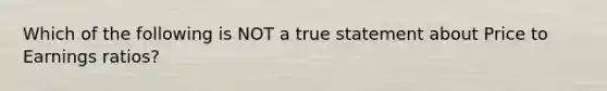 Which of the following is NOT a true statement about Price to Earnings ratios?