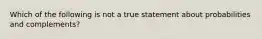 Which of the following is not a true statement about probabilities and​ complements?