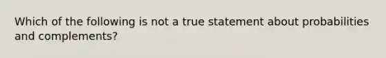 Which of the following is not a true statement about probabilities and​ complements?