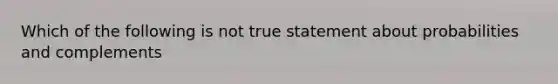 Which of the following is not true statement about probabilities and complements