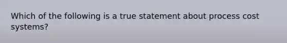 Which of the following is a true statement about process cost systems?