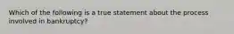 Which of the following is a true statement about the process involved in bankruptcy?