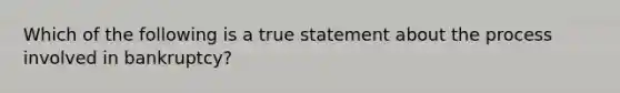 Which of the following is a true statement about the process involved in bankruptcy?