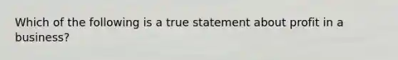 Which of the following is a true statement about profit in a business?