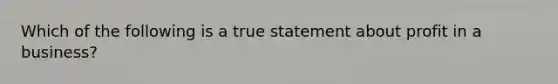 ​Which of the following is a true statement about profit in a business?