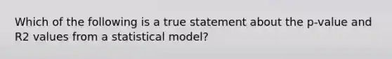 Which of the following is a true statement about the p-value and R2 values from a statistical model?