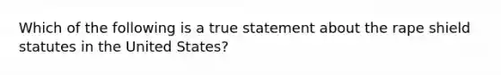 Which of the following is a true statement about the rape shield statutes in the United States?