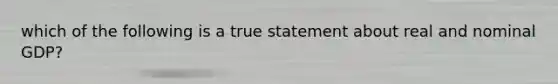 which of the following is a true statement about real and nominal GDP?