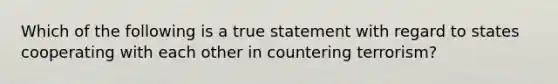 Which of the following is a true statement with regard to states cooperating with each other in countering terrorism?