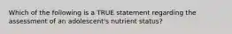 Which of the following is a TRUE statement regarding the assessment of an adolescent's nutrient status?