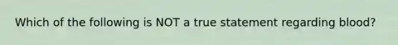 Which of the following is NOT a true statement regarding blood?