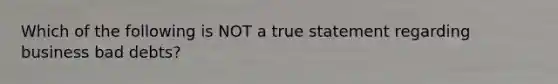 Which of the following is NOT a true statement regarding business bad debts?