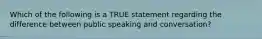 Which of the following is a TRUE statement regarding the difference between public speaking and conversation?