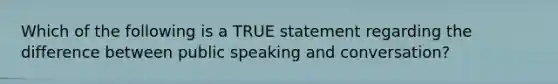 Which of the following is a TRUE statement regarding the difference between public speaking and conversation?