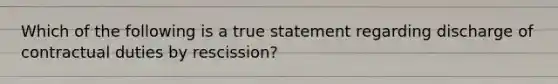 Which of the following is a true statement regarding discharge of contractual duties by rescission?