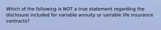 Which of the following is NOT a true statement regarding the disclosure included for variable annuity or variable life insurance contracts?