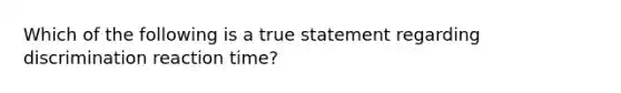 Which of the following is a true statement regarding discrimination reaction time?