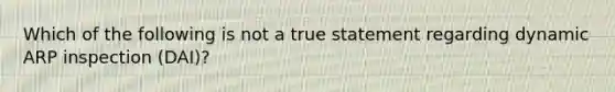 Which of the following is not a true statement regarding dynamic ARP inspection (DAI)?