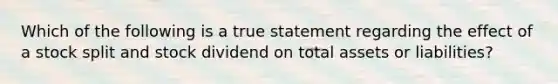 Which of the following is a true statement regarding the effect of a stock split and stock dividend on total assets or liabilities?