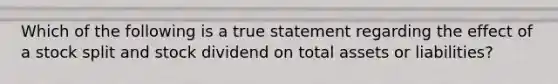 Which of the following is a true statement regarding the effect of a stock split and stock dividend on total assets or​ liabilities?