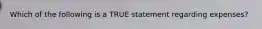 Which of the following is a TRUE statement regarding​ expenses?