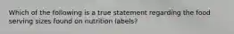 Which of the following is a true statement regarding the food serving sizes found on nutrition labels?